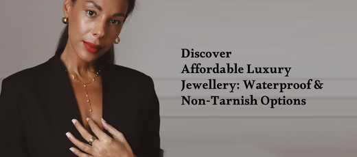 Discover Affordable Luxury Jewellery: Waterproof and Non-Tarnish Options
